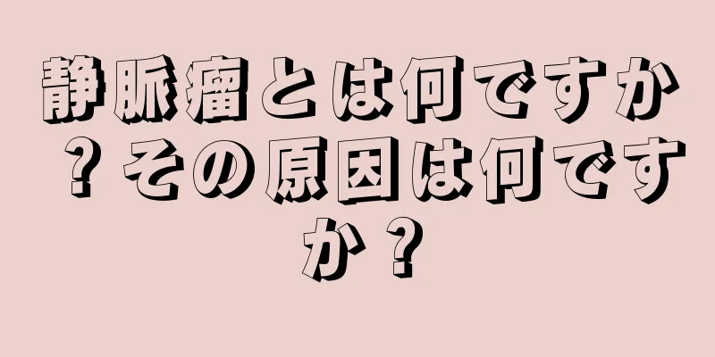 静脈瘤とは何ですか？その原因は何ですか？
