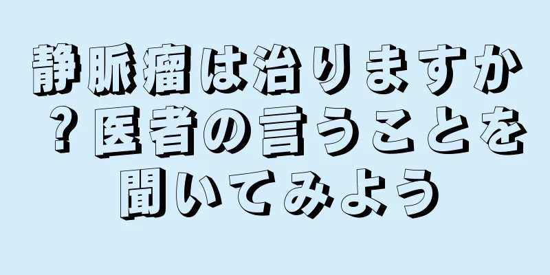 静脈瘤は治りますか？医者の言うことを聞いてみよう