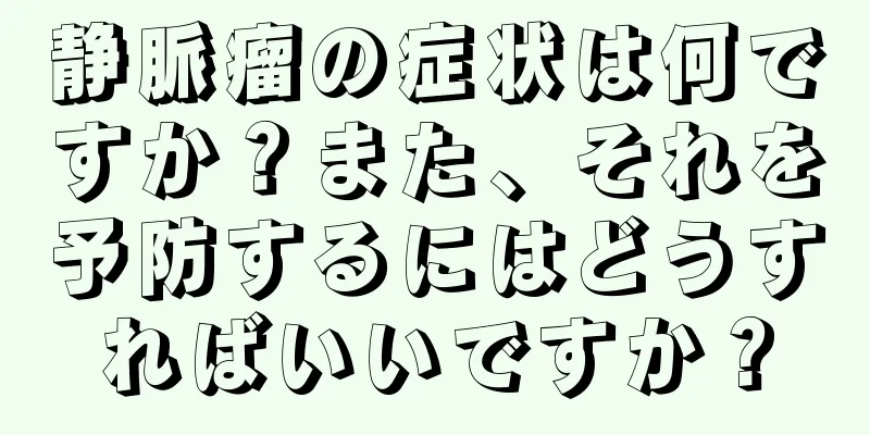 静脈瘤の症状は何ですか？また、それを予防するにはどうすればいいですか？