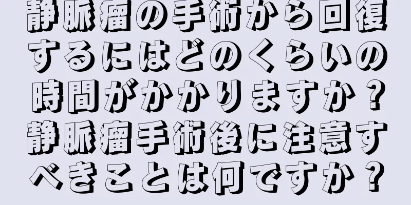 静脈瘤の手術から回復するにはどのくらいの時間がかかりますか？静脈瘤手術後に注意すべきことは何ですか？