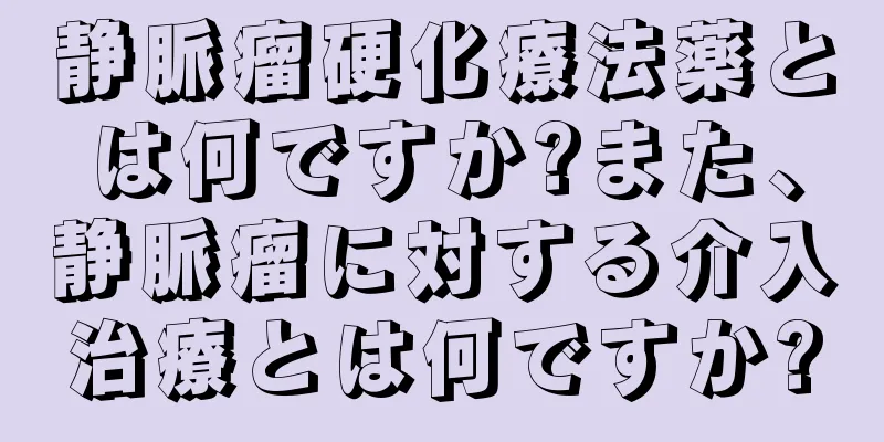 静脈瘤硬化療法薬とは何ですか?また、静脈瘤に対する介入治療とは何ですか?
