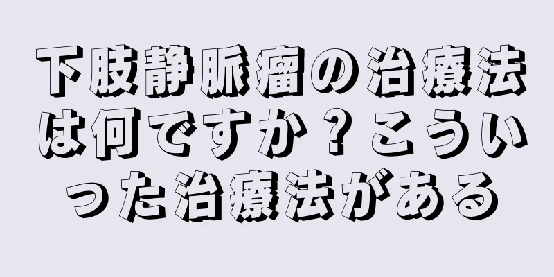 下肢静脈瘤の治療法は何ですか？こういった治療法がある