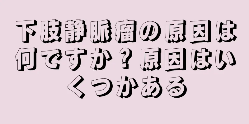 下肢静脈瘤の原因は何ですか？原因はいくつかある