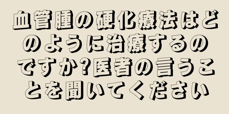 血管腫の硬化療法はどのように治療するのですか?医者の言うことを聞いてください