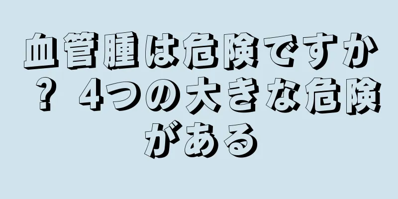 血管腫は危険ですか？ 4つの大きな危険がある