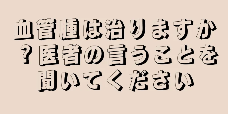 血管腫は治りますか？医者の言うことを聞いてください