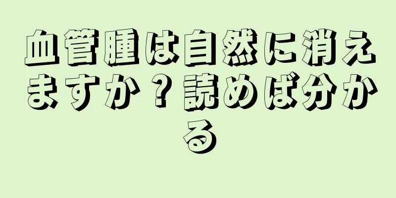 血管腫は自然に消えますか？読めば分かる