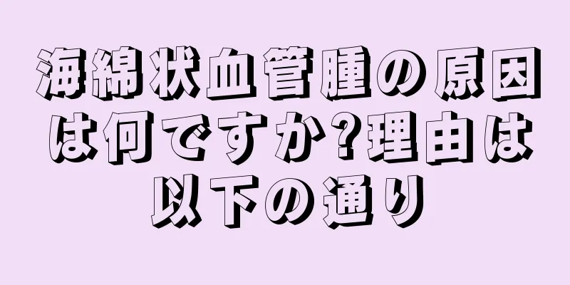 海綿状血管腫の原因は何ですか?理由は以下の通り