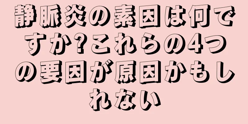 静脈炎の素因は何ですか?これらの4つの要因が原因かもしれない