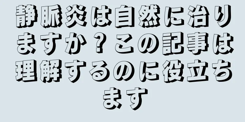 静脈炎は自然に治りますか？この記事は理解するのに役立ちます