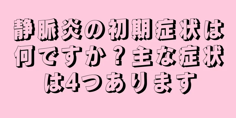 静脈炎の初期症状は何ですか？主な症状は4つあります