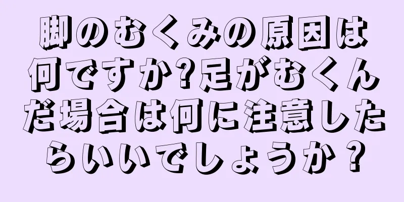 脚のむくみの原因は何ですか?足がむくんだ場合は何に注意したらいいでしょうか？