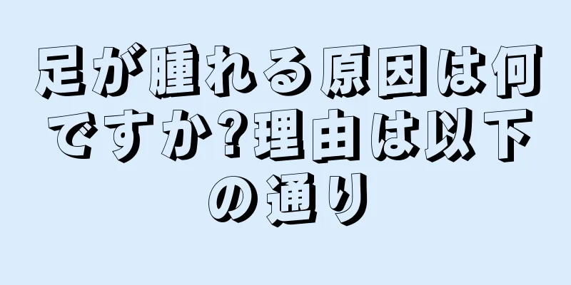 足が腫れる原因は何ですか?理由は以下の通り