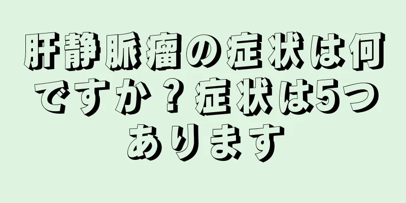 肝静脈瘤の症状は何ですか？症状は5つあります