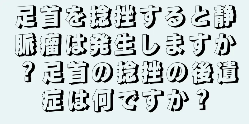 足首を捻挫すると静脈瘤は発生しますか？足首の捻挫の後遺症は何ですか？
