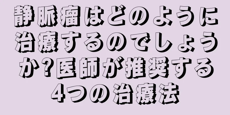 静脈瘤はどのように治療するのでしょうか?医師が推奨する4つの治療法