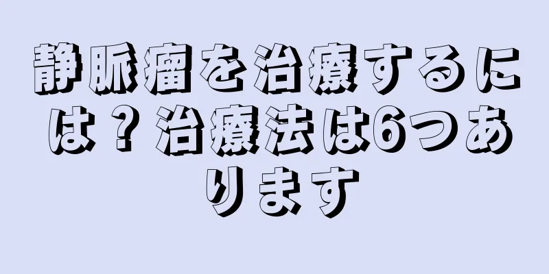 静脈瘤を治療するには？治療法は6つあります
