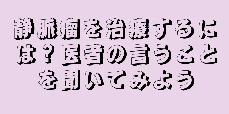 静脈瘤を治療するには？医者の言うことを聞いてみよう