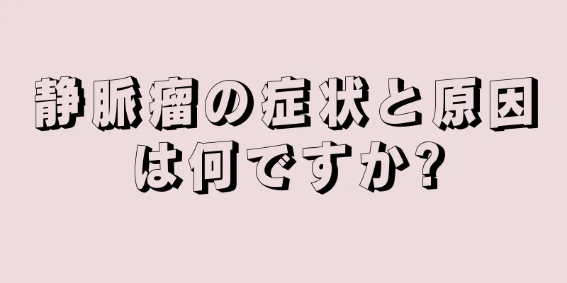 静脈瘤の症状と原因は何ですか?