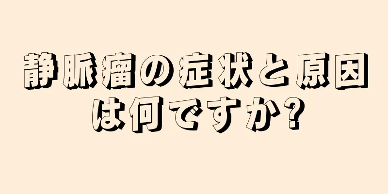 静脈瘤の症状と原因は何ですか?