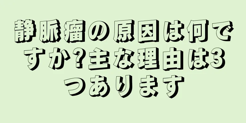 静脈瘤の原因は何ですか?主な理由は3つあります