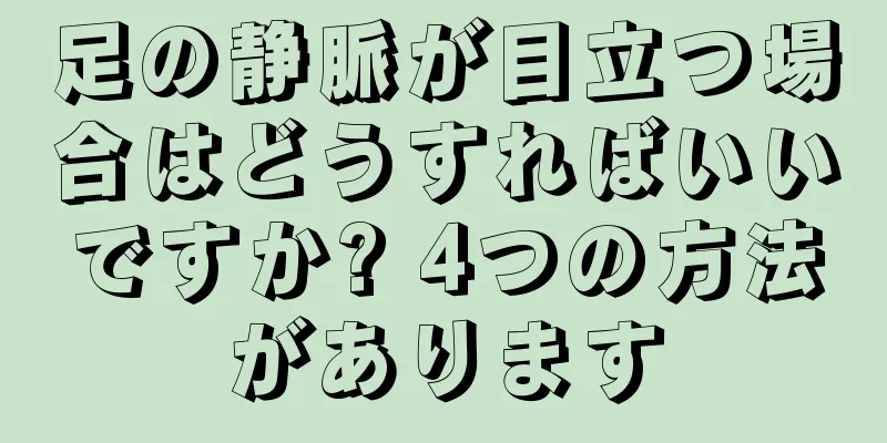 足の静脈が目立つ場合はどうすればいいですか? 4つの方法があります