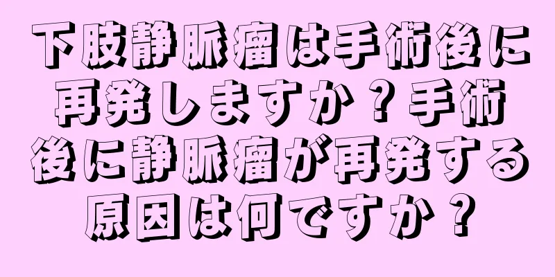 下肢静脈瘤は手術後に再発しますか？手術後に静脈瘤が再発する原因は何ですか？