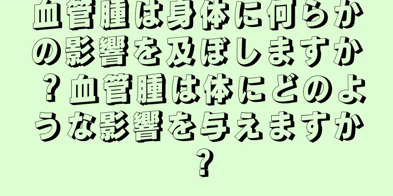 血管腫は身体に何らかの影響を及ぼしますか？血管腫は体にどのような影響を与えますか？
