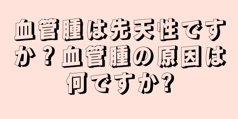 血管腫は先天性ですか？血管腫の原因は何ですか?