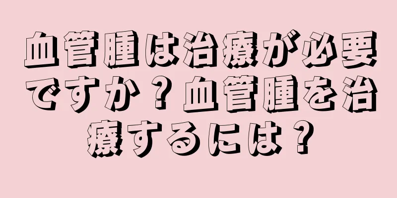血管腫は治療が必要ですか？血管腫を治療するには？