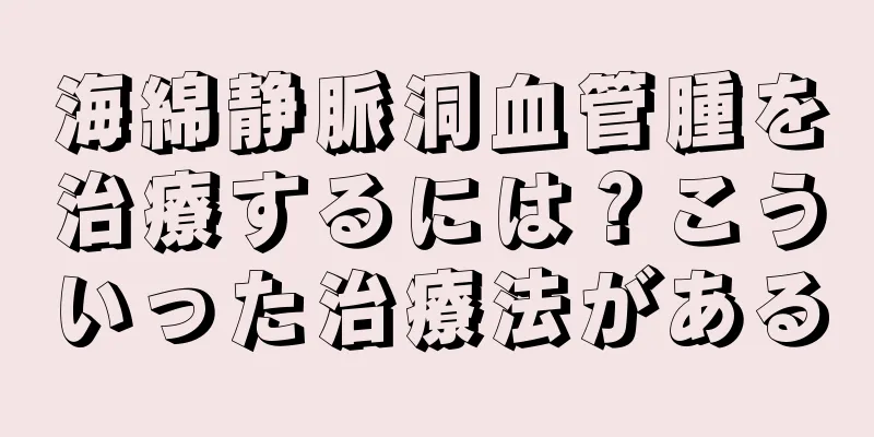 海綿静脈洞血管腫を治療するには？こういった治療法がある