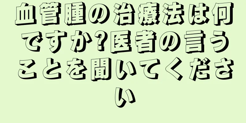 血管腫の治療法は何ですか?医者の言うことを聞いてください