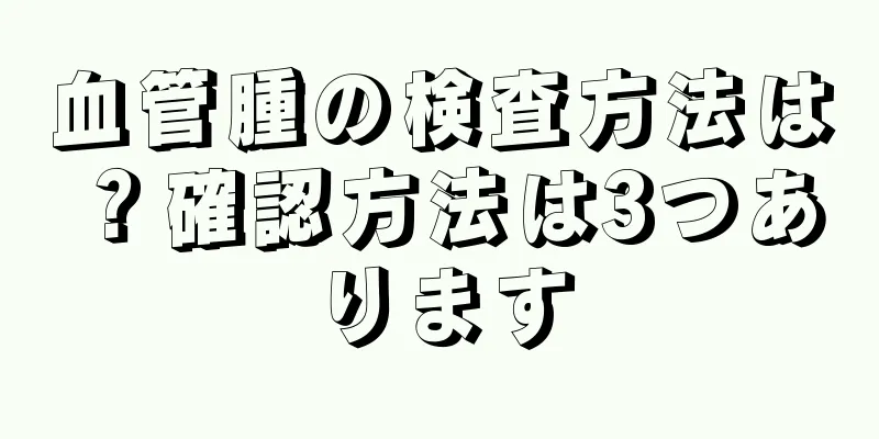 血管腫の検査方法は？確認方法は3つあります