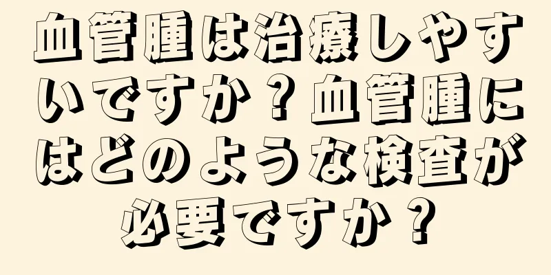 血管腫は治療しやすいですか？血管腫にはどのような検査が必要ですか？