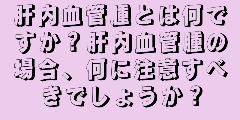 肝内血管腫とは何ですか？肝内血管腫の場合、何に注意すべきでしょうか？