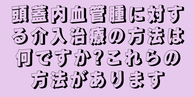 頭蓋内血管腫に対する介入治療の方法は何ですか?これらの方法があります