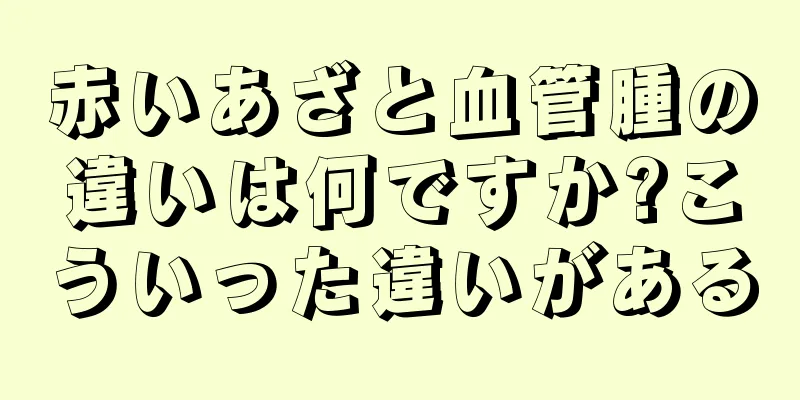 赤いあざと血管腫の違いは何ですか?こういった違いがある