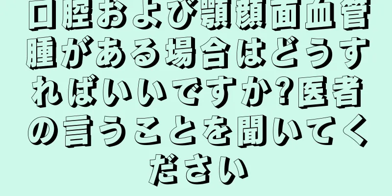 口腔および顎顔面血管腫がある場合はどうすればいいですか?医者の言うことを聞いてください