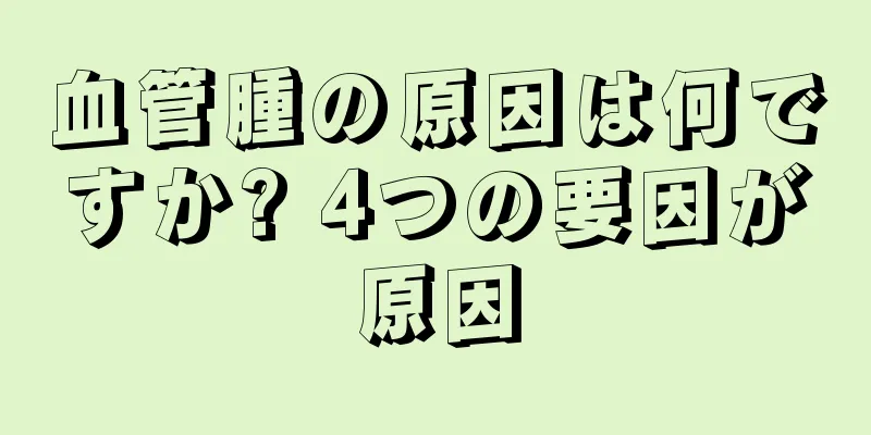 血管腫の原因は何ですか? 4つの要因が原因
