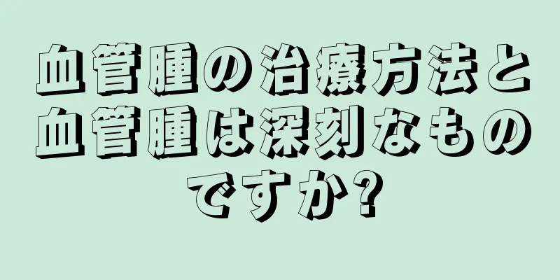 血管腫の治療方法と血管腫は深刻なものですか?