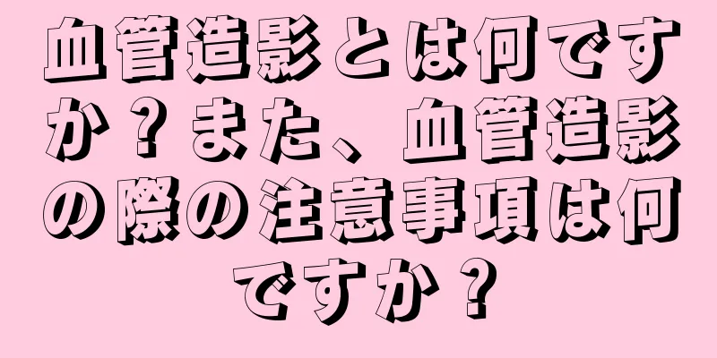 血管造影とは何ですか？また、血管造影の際の注意事項は何ですか？