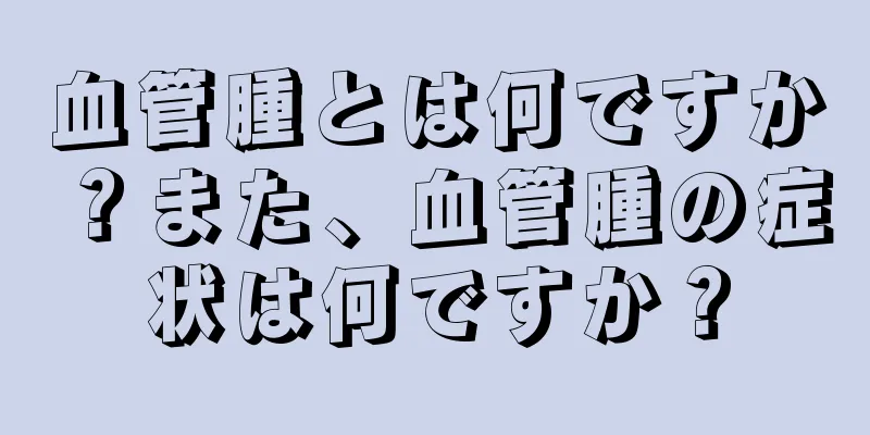 血管腫とは何ですか？また、血管腫の症状は何ですか？