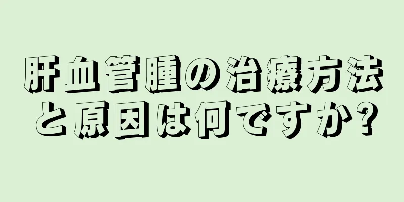 肝血管腫の治療方法と原因は何ですか?