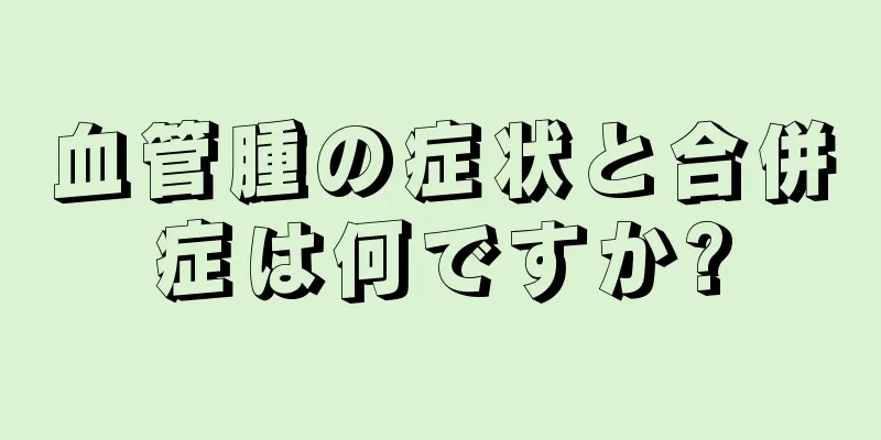 血管腫の症状と合併症は何ですか?