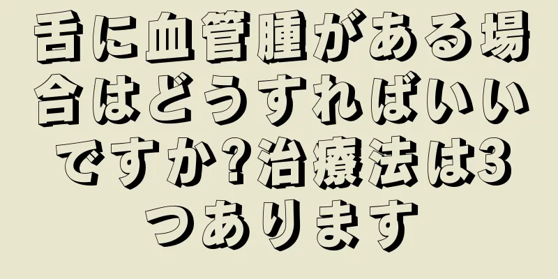 舌に血管腫がある場合はどうすればいいですか?治療法は3つあります