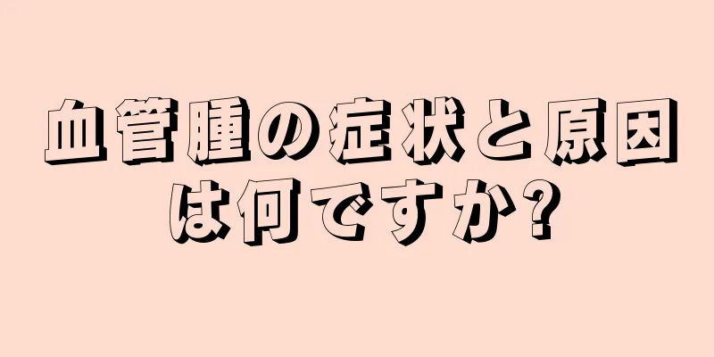 血管腫の症状と原因は何ですか?