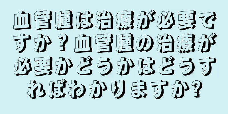 血管腫は治療が必要ですか？血管腫の治療が必要かどうかはどうすればわかりますか?