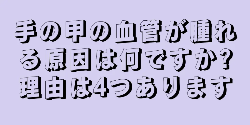 手の甲の血管が腫れる原因は何ですか?理由は4つあります