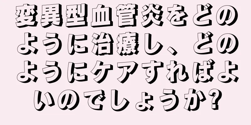 変異型血管炎をどのように治療し、どのようにケアすればよいのでしょうか?