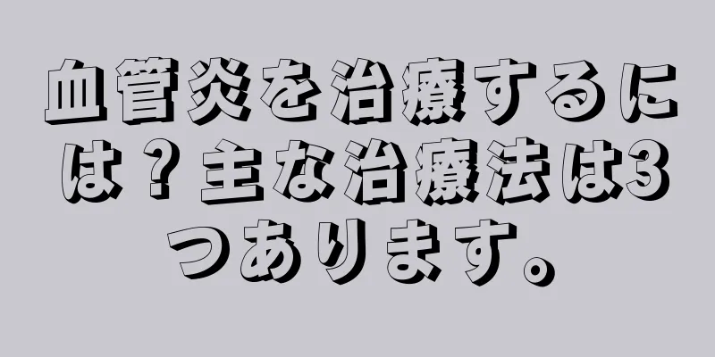 血管炎を治療するには？主な治療法は3つあります。
